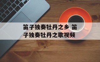 笛子独奏牡丹之乡 笛子独奏牡丹之歌视频
