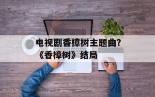 电视剧香樟树主题曲？《香樟树》结局