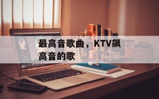 最高音歌曲，KTV飙高音的歌