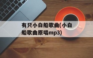 有只小白船歌曲(小白船歌曲原唱mp3)