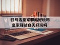 驻马店皇家驿站好玩吗 皇家驿站白天好玩吗
