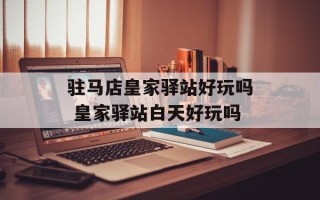 驻马店皇家驿站好玩吗 皇家驿站白天好玩吗