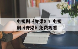 电视剧《脊梁》？电视剧《脊梁》免费观看