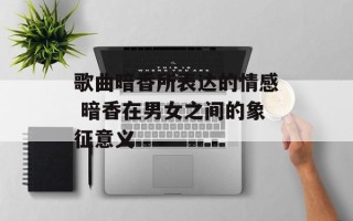 歌曲暗香所表达的情感 暗香在男女之间的象征意义