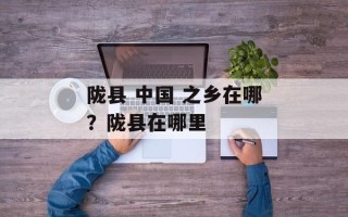 陇县 中国 之乡在哪？陇县在哪里