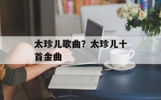 太珍儿歌曲？太珍儿十首金曲