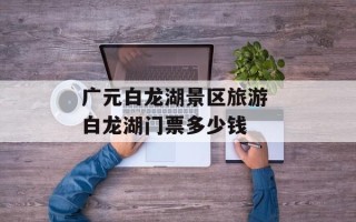 广元白龙湖景区旅游 白龙湖门票多少钱