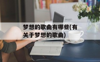 梦想的歌曲有哪些(有关于梦想的歌曲)
