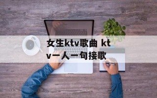 女生ktv歌曲 ktv一人一句接歌
