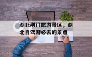 湖北荆门旅游景区，湖北自驾游必去的景点