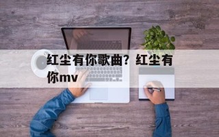 红尘有你歌曲？红尘有你mv