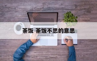 茶饭 茶饭不思的意思