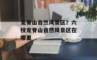 龙脊山自然风景区？六枝龙脊山自然风景区在哪里