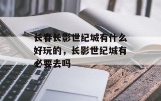 长春长影世纪城有什么好玩的，长影世纪城有必要去吗