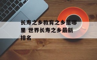 长寿之乡教育之乡是哪里 世界长寿之乡最新排名