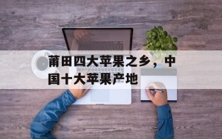 莆田四大苹果之乡，中国十大苹果产地
