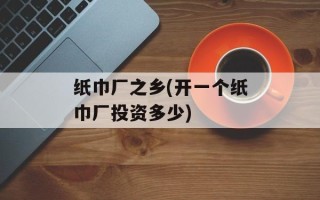 纸巾厂之乡(开一个纸巾厂投资多少)