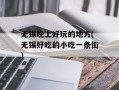 无锡晚上好玩的地方(无锡好吃的小吃一条街)