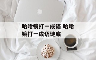 哈哈镜打一成语 哈哈镜打一成语谜底