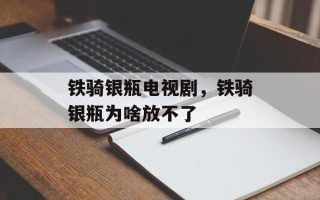铁骑银瓶电视剧，铁骑银瓶为啥放不了