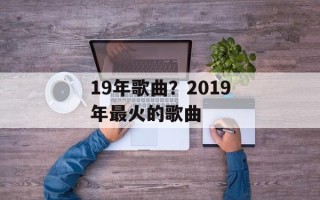 19年歌曲？2019年最火的歌曲