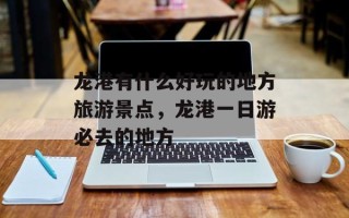 龙港有什么好玩的地方旅游景点，龙港一日游必去的地方