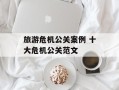 旅游危机公关案例 十大危机公关范文
