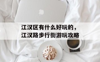 江汉区有什么好玩的，江汉路步行街游玩攻略