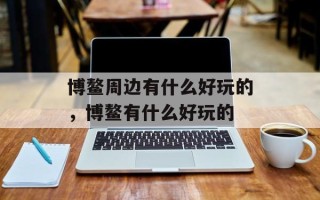 博鳌周边有什么好玩的，博鳌有什么好玩的
