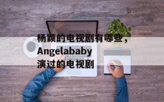 杨颖的电视剧有哪些，Angelababy演过的电视剧