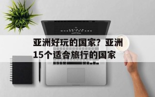 亚洲好玩的国家？亚洲15个适合旅行的国家