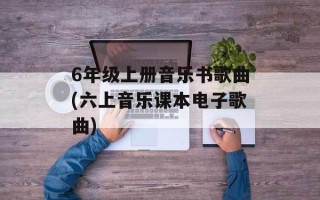 6年级上册音乐书歌曲(六上音乐课本电子歌曲)