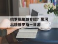 俄罗斯旅游介绍？黑河出境俄罗斯一日游