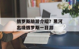 俄罗斯旅游介绍？黑河出境俄罗斯一日游