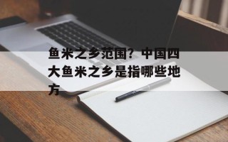 鱼米之乡范围？中国四大鱼米之乡是指哪些地方