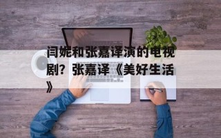 闫妮和张嘉译演的电视剧？张嘉译《美好生活》