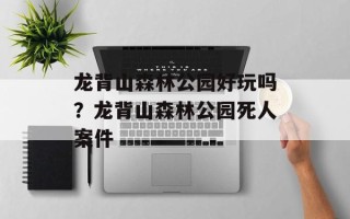 龙背山森林公园好玩吗？龙背山森林公园死人案件