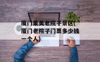 厦门集美老院子景区(厦门老院子门票多少钱一个人)
