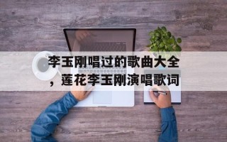 李玉刚唱过的歌曲大全，莲花李玉刚演唱歌词