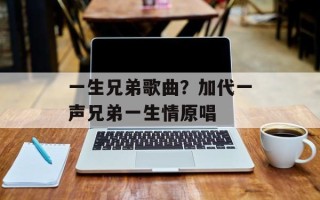 一生兄弟歌曲？加代一声兄弟一生情原唱