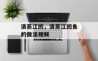 清蒸江团，清蒸江团鱼的做法视频