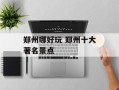 郑州哪好玩 郑州十大著名景点