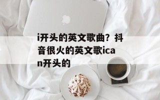 i开头的英文歌曲？抖音很火的英文歌ican开头的