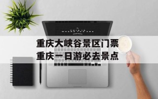 重庆大峡谷景区门票 重庆一日游必去景点