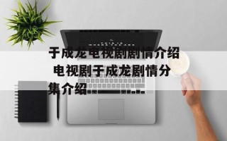 于成龙电视剧剧情介绍 电视剧于成龙剧情分集介绍