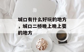 城口有什么好玩的地方，城口二桥晚上晚上耍的地方