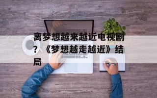 离梦想越来越近电视剧？《梦想越走越近》结局