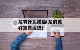 龙有什么成语(龙的美好寓意成语)