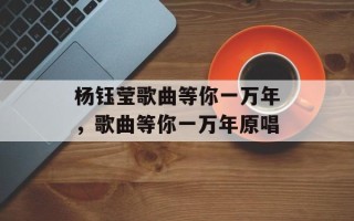 杨钰莹歌曲等你一万年，歌曲等你一万年原唱