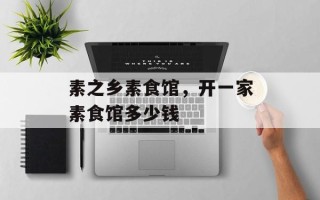 素之乡素食馆，开一家素食馆多少钱